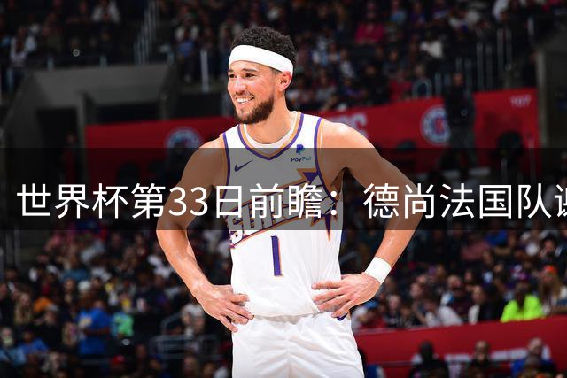 世界杯第33日前瞻：德尚法国队谢幕战 英格兰避创尴尬纪录