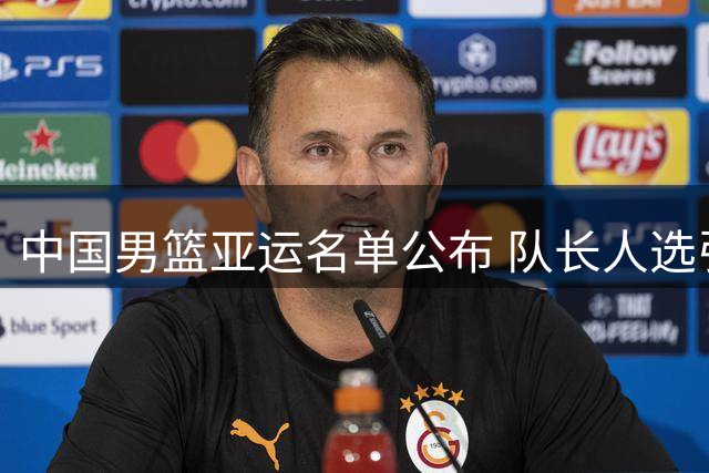中国男篮亚运名单公布 队长人选引热议