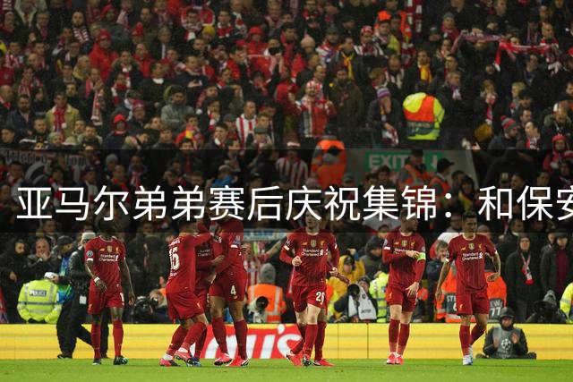 亚马尔弟弟赛后庆祝集锦：和保安叔叔握手、在草皮上打滚
