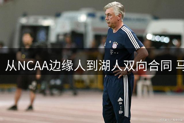 从NCAA边缘人到湖人双向合同 马农的逆袭之路藏着什么秘密？