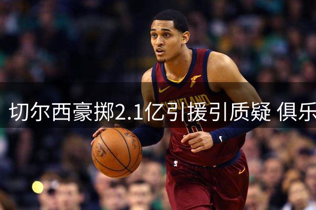 切尔西豪掷2.1亿引援引质疑 俱乐部详解7亿收入如何规避财政违规