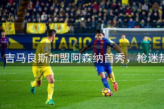 吉马良斯加盟阿森纳首秀，枪迷热情呼唤"布鲁诺