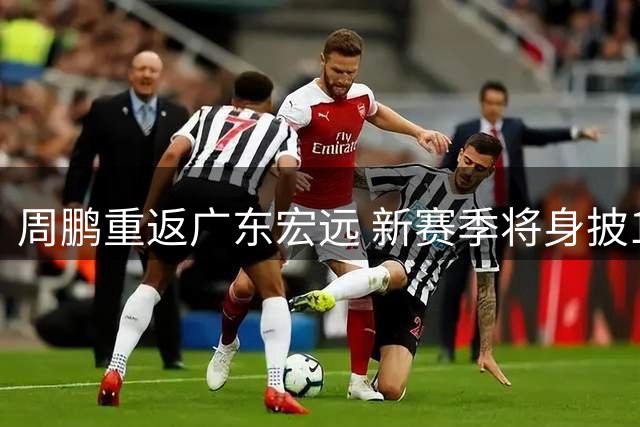 周鹏重返广东宏远 新赛季将身披11号战袍续写传奇