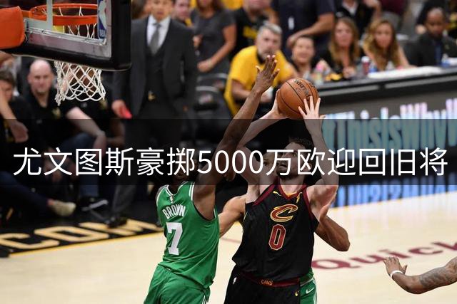 尤文图斯豪掷5000万欧迎回旧将 法国射手穆阿尼永久转会斑马军团