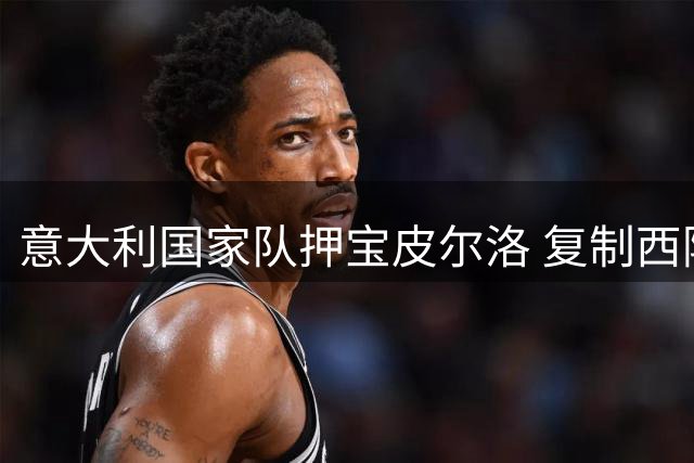 意大利国家队押宝皮尔洛 复制西阿少帅模式冲击世界杯