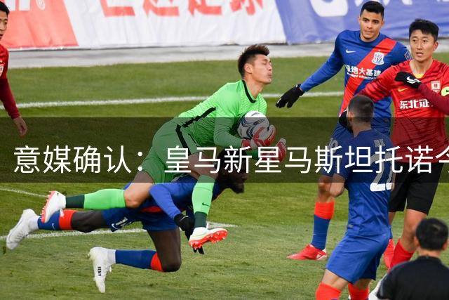 意媒确认：皇马新星马斯坦托诺今日抵意 或现场观战紫百合热身赛