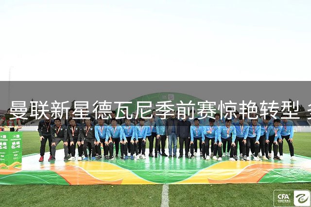 曼联新星德瓦尼季前赛惊艳转型 多面手特质或成卡里克奇兵