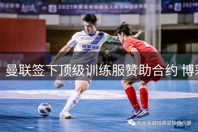 曼联签下顶级训练服赞助合约 博彩巨头豪掷2000万镑助力红魔争冠