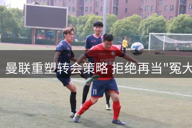 曼联重塑转会策略 拒绝再当"冤大头