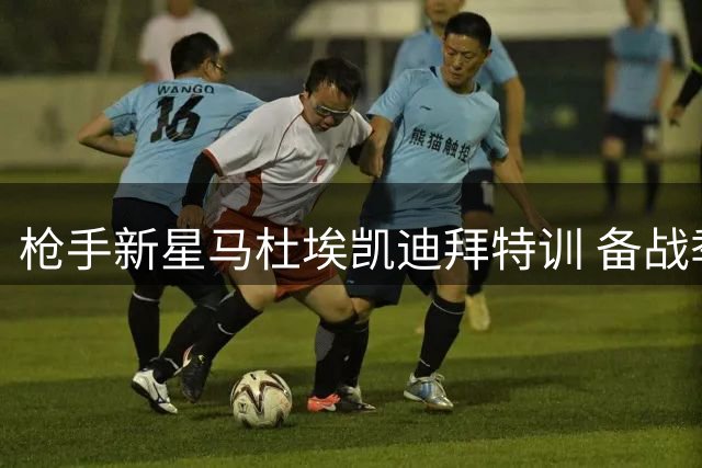 枪手新星马杜埃凯迪拜特训 备战季前赛引关注