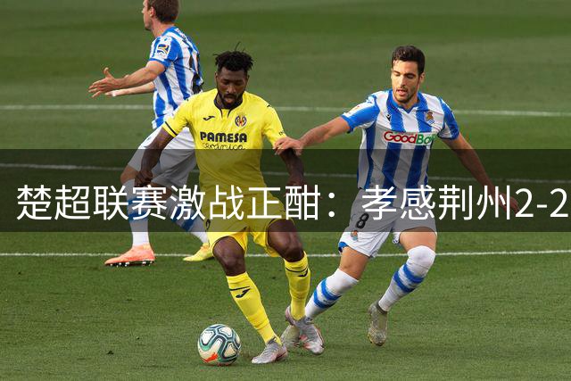楚超联赛激战正酣：孝感荆州2-2平分秋色 非遗展演点亮绿茵场