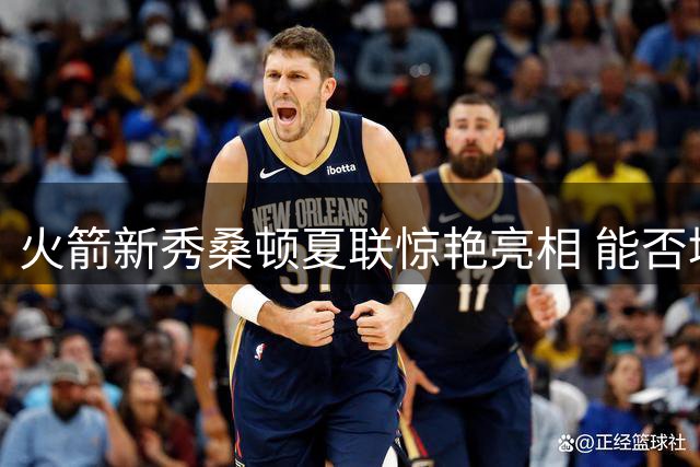 火箭新秀桑顿夏联惊艳亮相 能否填补球队控卫空缺引热议