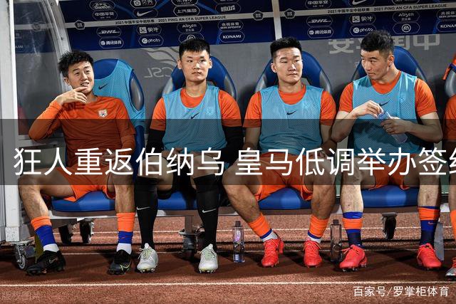 狂人重返伯纳乌 皇马低调举办签约仪式