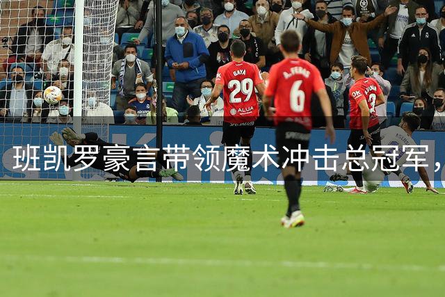 班凯罗豪言带领魔术冲击总冠军，剑指全明星与MVP荣誉