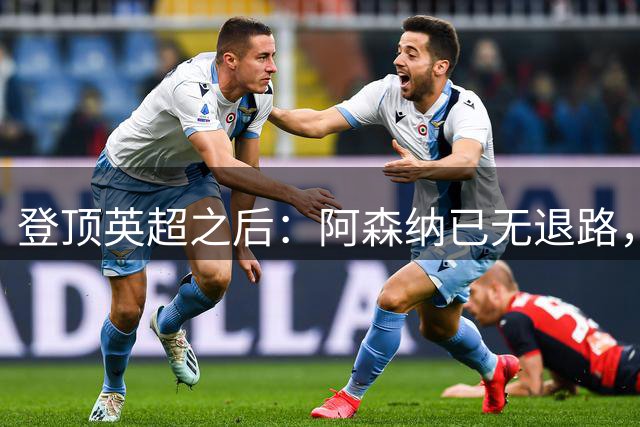 登顶英超之后：阿森纳已无退路，卫冕是阿尔特塔的唯一目标