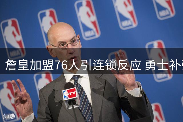 詹皇加盟76人引连锁反应 勇士补强锁定四名实力派球员