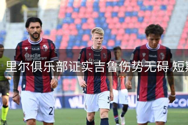里尔俱乐部证实吉鲁伤势无碍 短期内可复出训练
