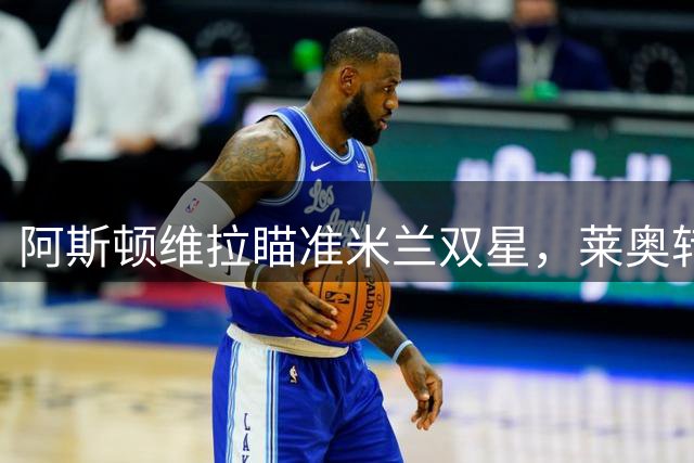 阿斯顿维拉瞄准米兰双星，莱奥转会或成英超新焦点
