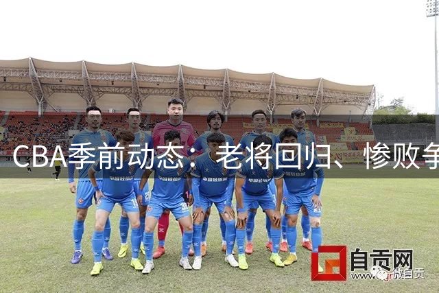 CBA季前动态：老将回归、惨败争议与新赛季展望