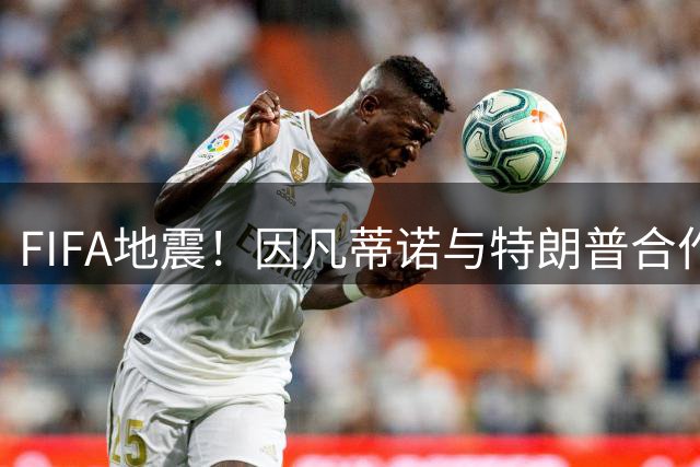 FIFA地震！因凡蒂诺与特朗普合作圈钱 欧足联怒斥：或抵制世界杯