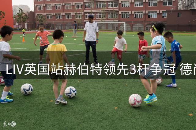 LIV英国站赫伯特领先3杆争冠 德尚博第二哈顿第三