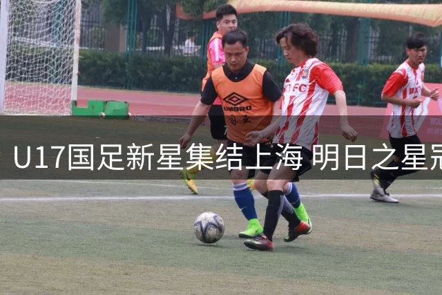 U17国足新星集结上海 明日之星冠军杯备战卡塔尔世界杯