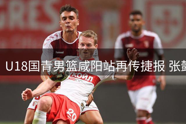 U18国青男篮咸阳站再传捷报 张懿赵杰复出即巅峰狂砍20分助队双杀韩国对手